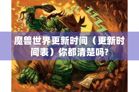 魔兽世界更新时间（更新时间表）你都清楚吗?