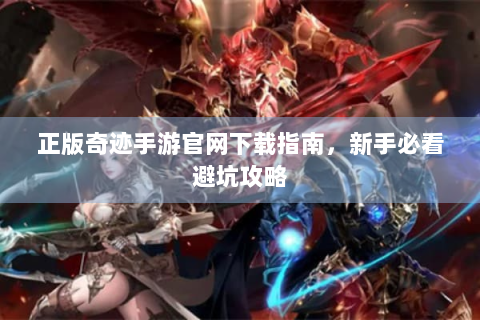 正版奇迹手游官网下载指南，新手必看避坑攻略
