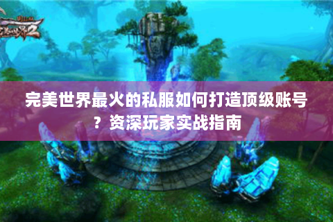 完美世界最火的私服如何打造顶级账号？资深玩家实战指南