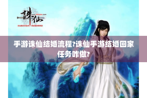 手游诛仙结婚流程?诛仙手游结婚回家任务咋做?