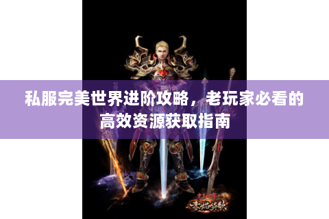 私服完美世界进阶攻略，老玩家必看的高效资源获取指南