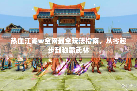 热血江湖w全网最全玩法指南，从零起步到称霸武林