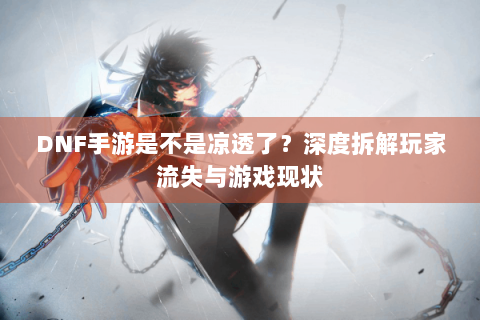 DNF手游是不是凉透了？深度拆解玩家流失与游戏现状