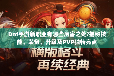 Dnf手游新职业有哪些厉害之处?揭秘技能、装备、升级及PVP独特亮点