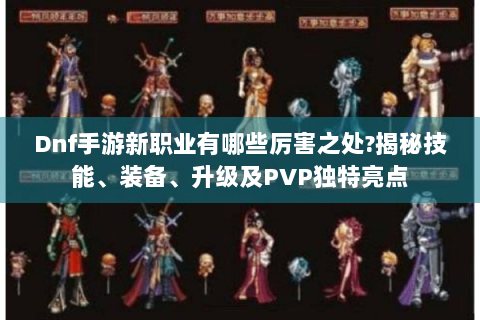 Dnf手游新职业有哪些厉害之处?揭秘技能、装备、升级及PVP独特亮点