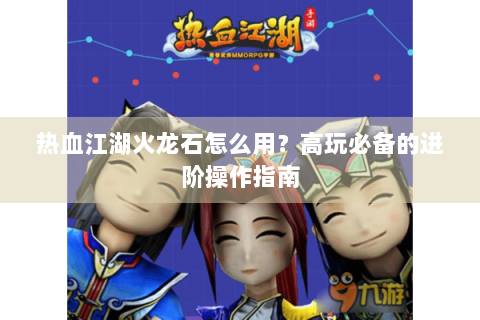 热血江湖火龙石怎么用？高玩必备的进阶操作指南
