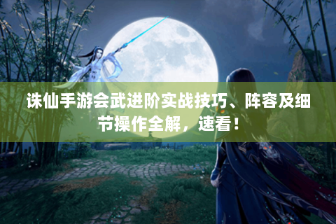 诛仙手游会武进阶实战技巧、阵容及细节操作全解，速看！