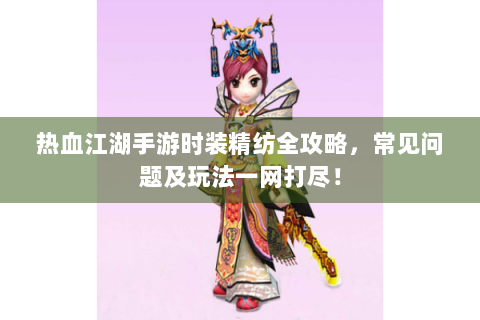 热血江湖手游时装精纺全攻略，常见问题及玩法一网打尽！