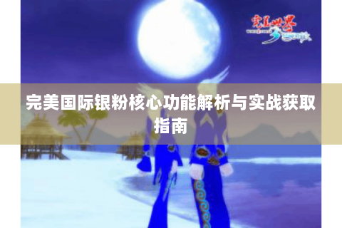 完美国际银粉核心功能解析与实战获取指南