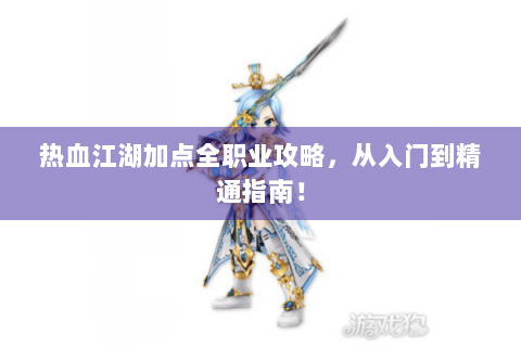 热血江湖加点全职业攻略，从入门到精通指南！