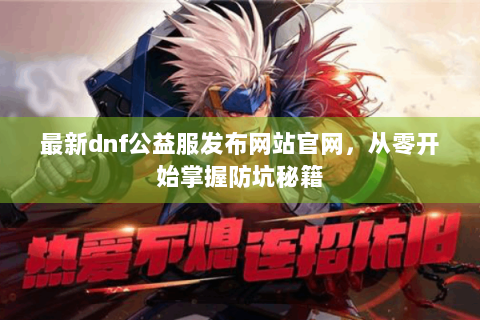 最新dnf公益服发布网站官网，从零开始掌握防坑秘籍