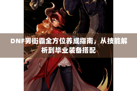 DNF男街霸全方位养成指南，从技能解析到毕业装备搭配
