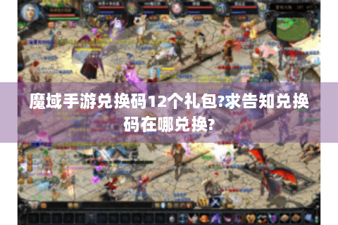 魔域手游兑换码12个礼包?求告知兑换码在哪兑换?