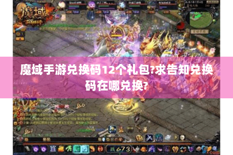 魔域手游兑换码12个礼包?求告知兑换码在哪兑换?