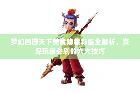 梦幻西游天下美食隐藏彩蛋全解析，资深玩家必刷的六大技巧