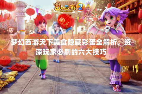 梦幻西游天下美食隐藏彩蛋全解析，资深玩家必刷的六大技巧