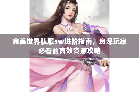 完美世界私服sw进阶指南，资深玩家必看的高效资源攻略