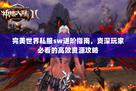 完美世界私服sw进阶指南，资深玩家必看的高效资源攻略