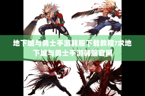 地下城与勇士手游韩服下载教程?求地下城与勇士手游韩服官网