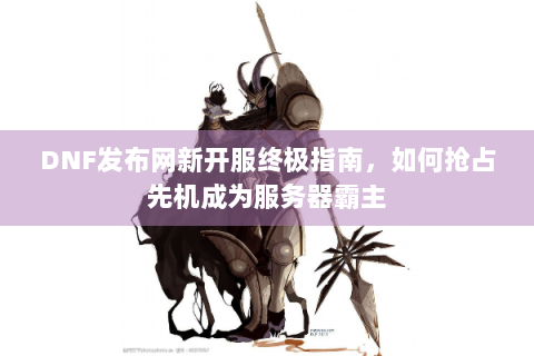 DNF发布网新开服终极指南，如何抢占先机成为服务器霸主