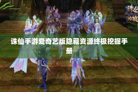 诛仙手游爱奇艺版隐藏资源终极挖掘手册