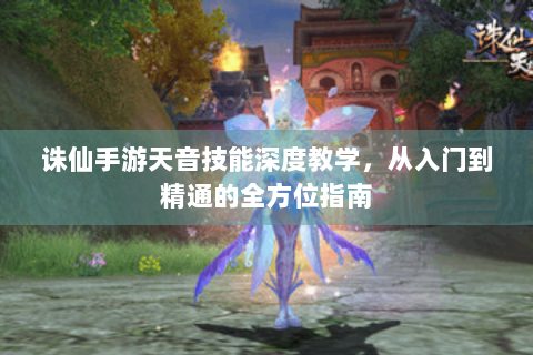诛仙手游天音技能深度教学，从入门到精通的全方位指南