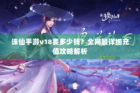 诛仙手游v18要多少钱？全网最详细充值攻略解析