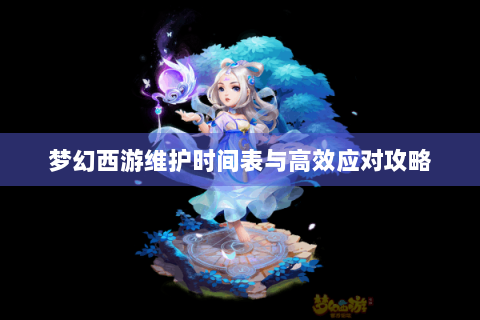 梦幻西游维护时间表与高效应对攻略