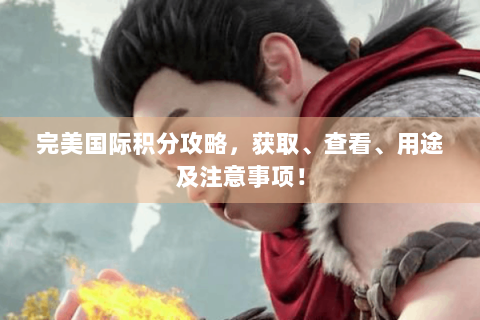完美国际积分攻略，获取、查看、用途及注意事项！