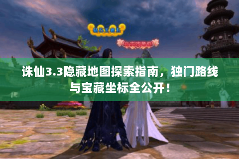 诛仙3.3隐藏地图探索指南，独门路线与宝藏坐标全公开！