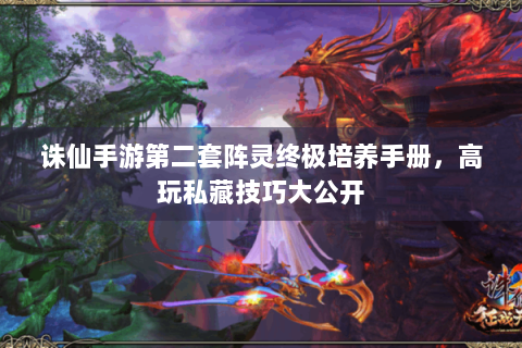 诛仙手游第二套阵灵终极培养手册，高玩私藏技巧大公开