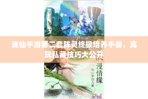 诛仙手游第二套阵灵终极培养手册，高玩私藏技巧大公开