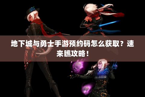 地下城与勇士手游预约码怎么获取？速来瞧攻略！