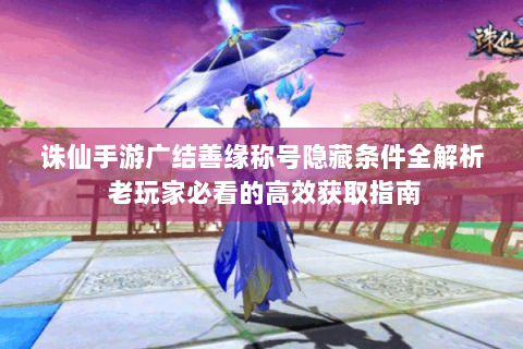 诛仙手游广结善缘称号隐藏条件全解析 老玩家必看的高效获取指南