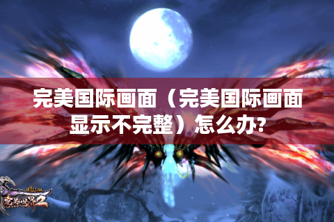 完美国际画面（完美国际画面显示不完整）怎么办?