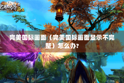 完美国际画面（完美国际画面显示不完整）怎么办?