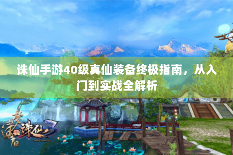 诛仙手游40级真仙装备终极指南，从入门到实战全解析