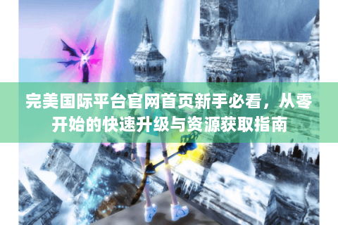 完美国际平台官网首页新手必看，从零开始的快速升级与资源获取指南
