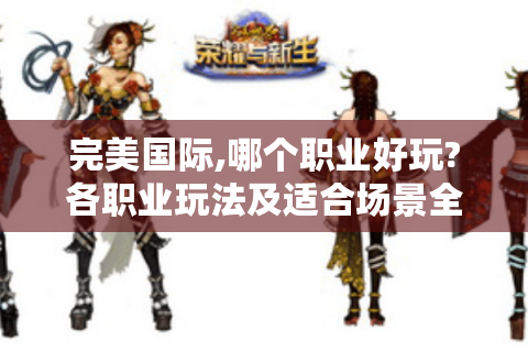 完美国际,哪个职业好玩?各职业玩法及适合场景全解析！