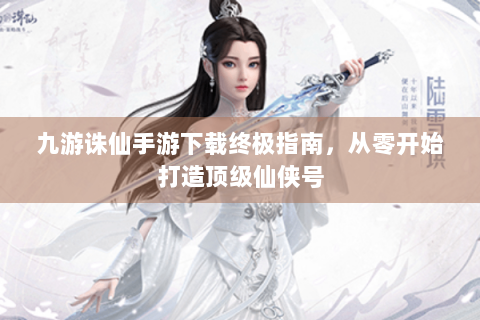 九游诛仙手游下载终极指南，从零开始打造顶级仙侠号