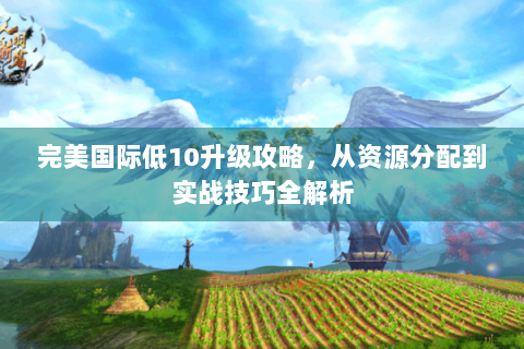 完美国际低10升级攻略，从资源分配到实战技巧全解析
