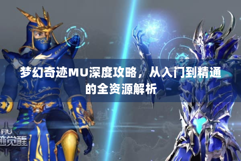 梦幻奇迹MU深度攻略，从入门到精通的全资源解析