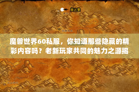 魔兽世界60私服，你知道那些隐藏的精彩内容吗？老新玩家共同的魅力之源揭秘！