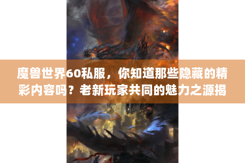 魔兽世界60私服，你知道那些隐藏的精彩内容吗？老新玩家共同的魅力之源揭秘！