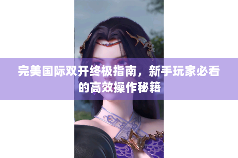 完美国际双开终极指南，新手玩家必看的高效操作秘籍