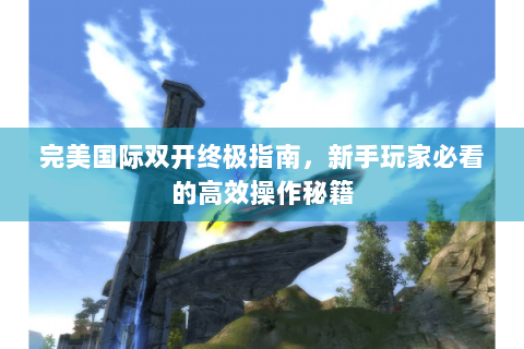 完美国际双开终极指南，新手玩家必看的高效操作秘籍