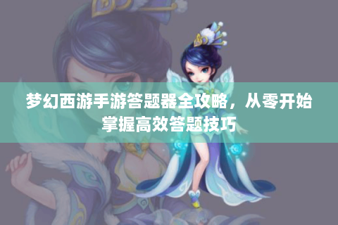 梦幻西游手游答题器全攻略，从零开始掌握高效答题技巧