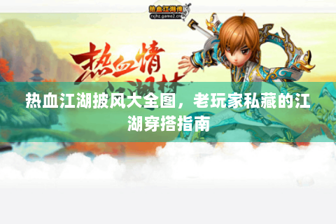 热血江湖披风大全图，老玩家私藏的江湖穿搭指南