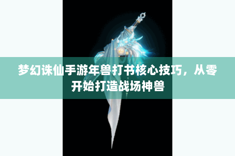 梦幻诛仙手游年兽打书核心技巧，从零开始打造战场神兽