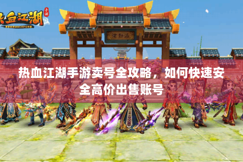 热血江湖手游卖号全攻略，如何快速安全高价出售账号